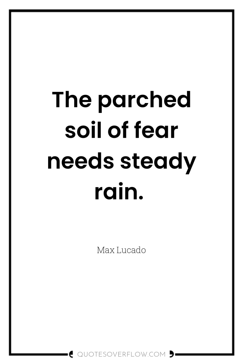 The parched soil of fear needs steady rain. 
