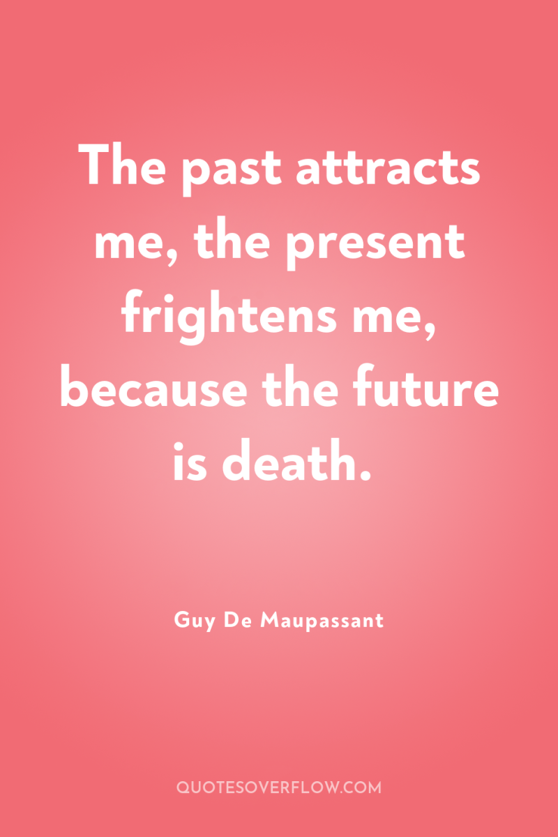 The past attracts me, the present frightens me, because the...