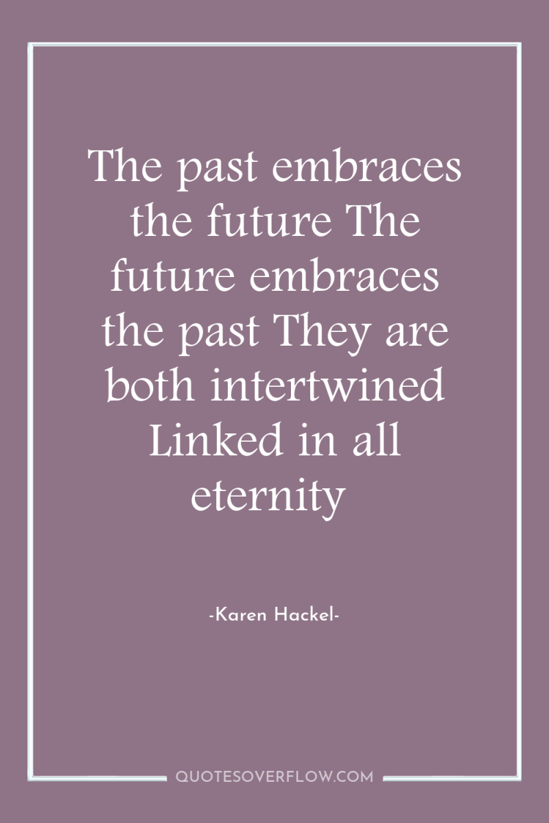 The past embraces the future The future embraces the past...