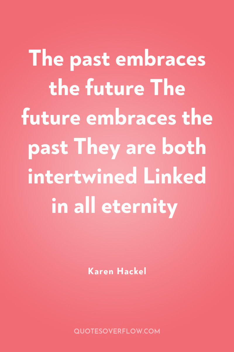 The past embraces the future The future embraces the past...