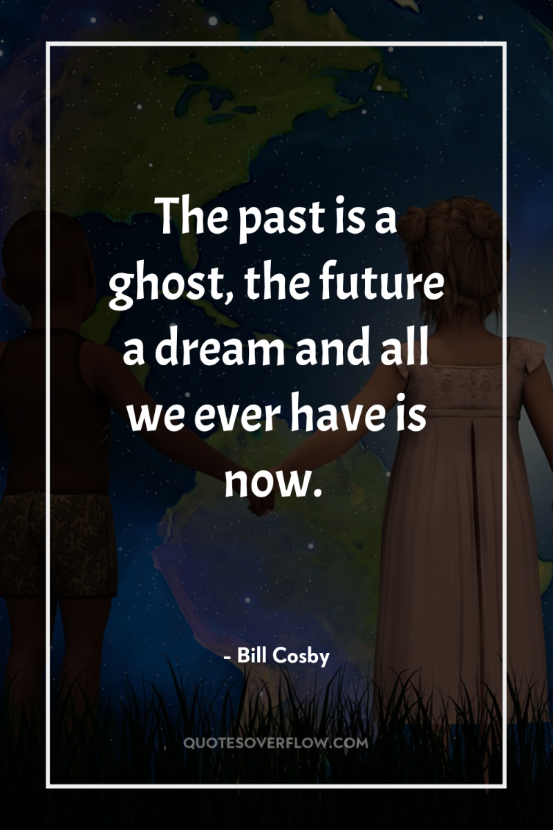 The past is a ghost, the future a dream and...