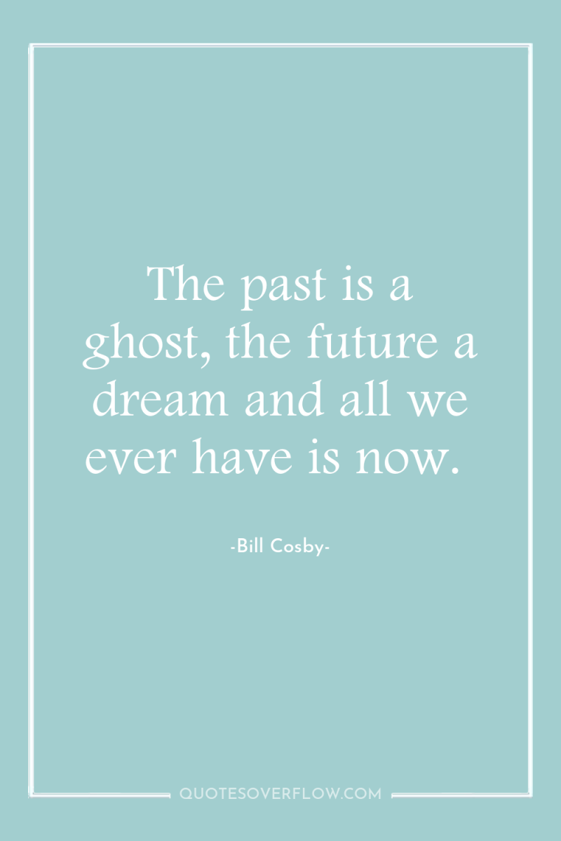 The past is a ghost, the future a dream and...