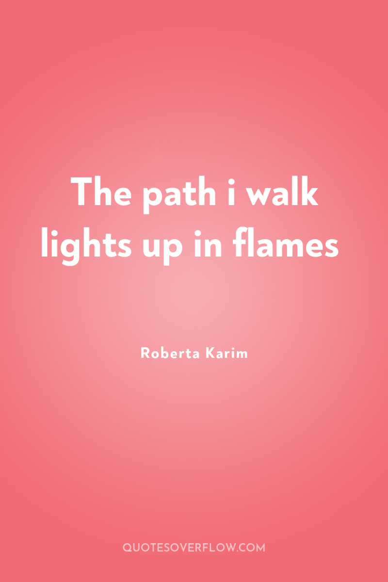 The path i walk lights up in flames 