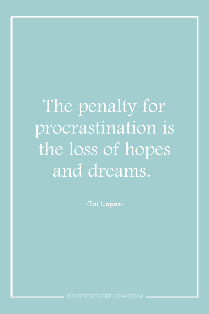 The penalty for procrastination is the loss of hopes and...