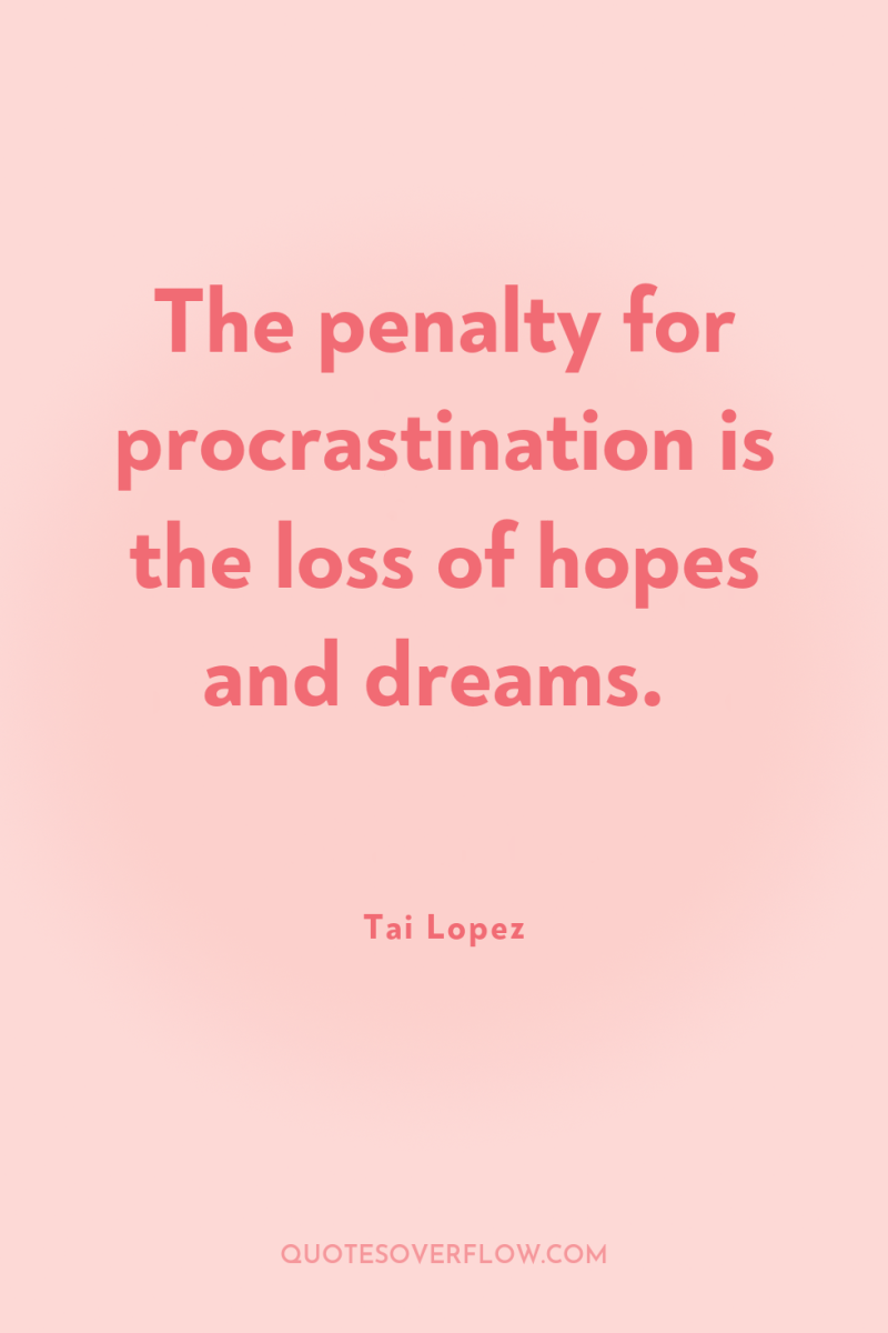 The penalty for procrastination is the loss of hopes and...
