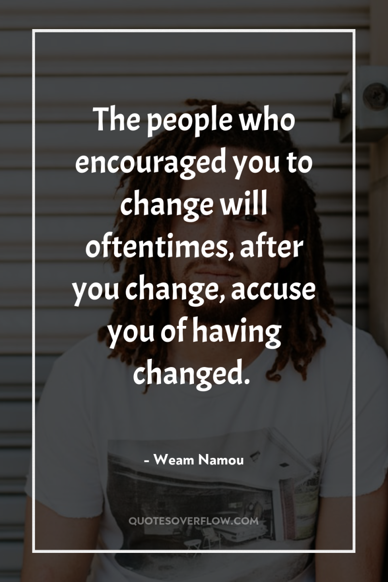 The people who encouraged you to change will oftentimes, after...