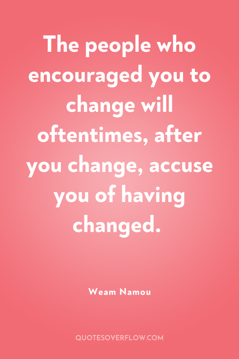 The people who encouraged you to change will oftentimes, after...