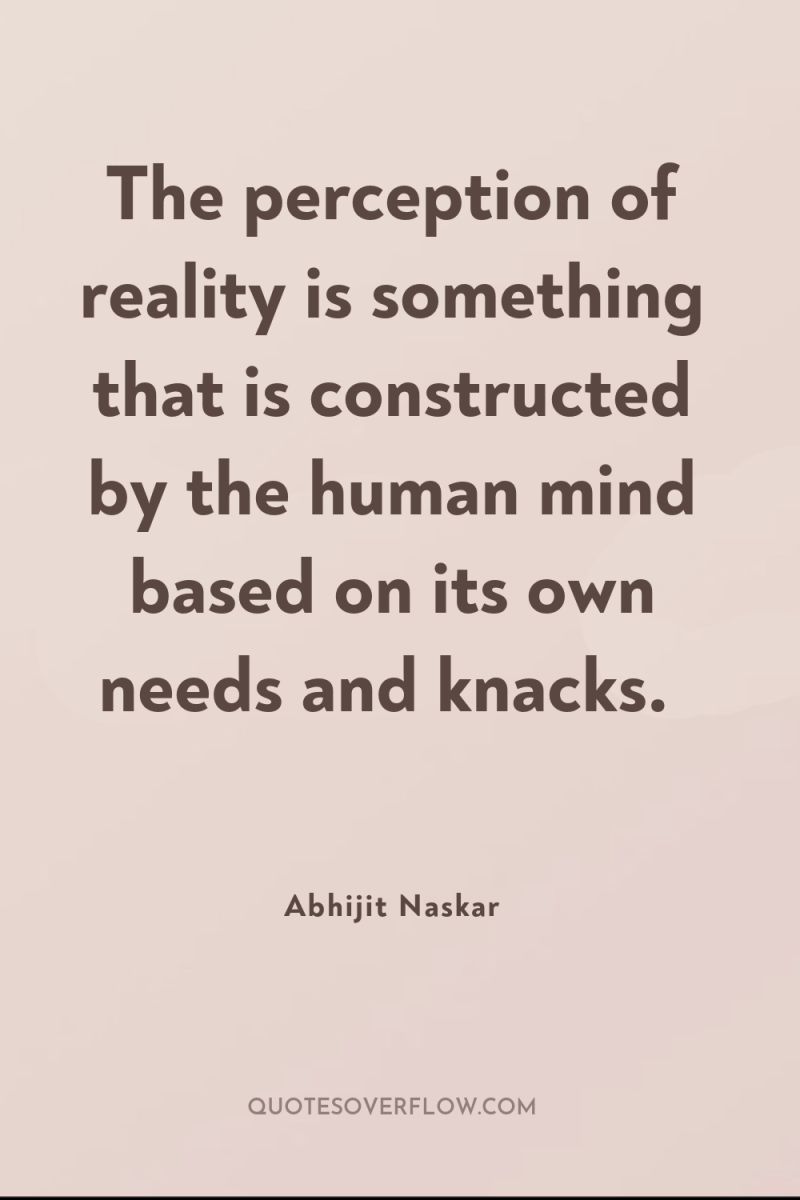 The perception of reality is something that is constructed by...
