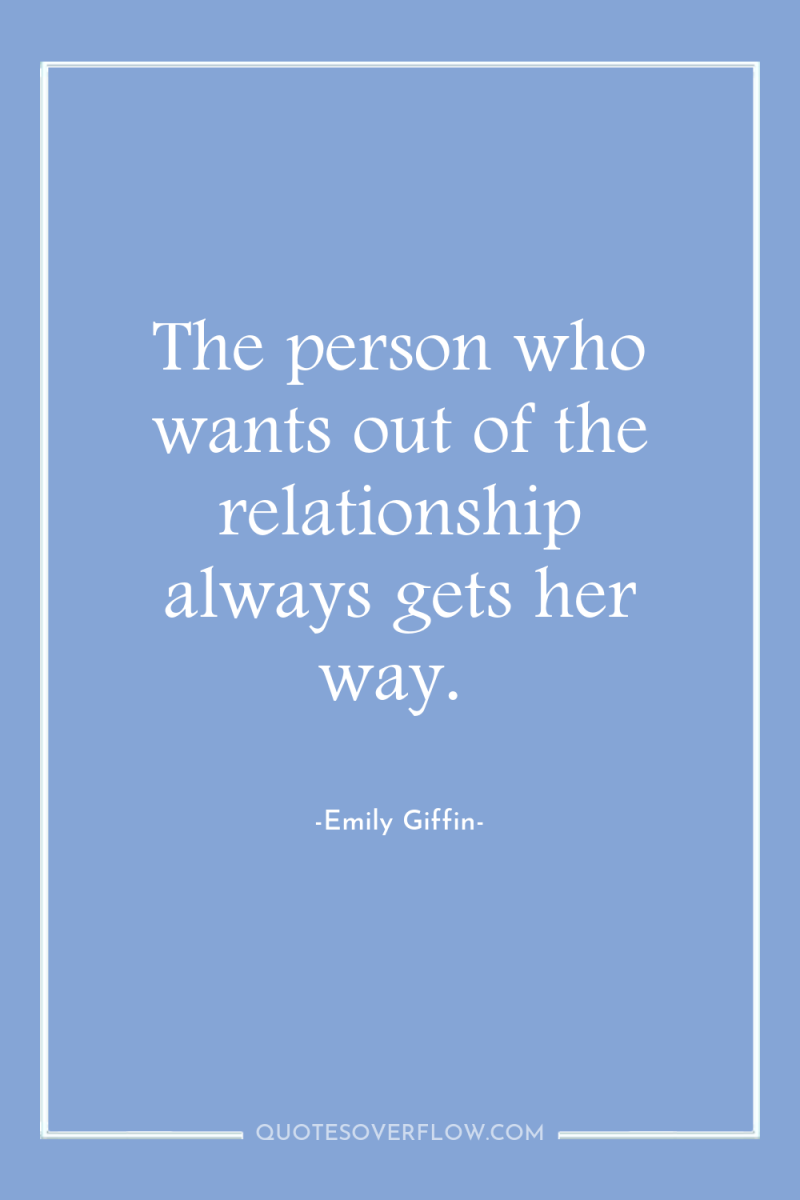 The person who wants out of the relationship always gets...
