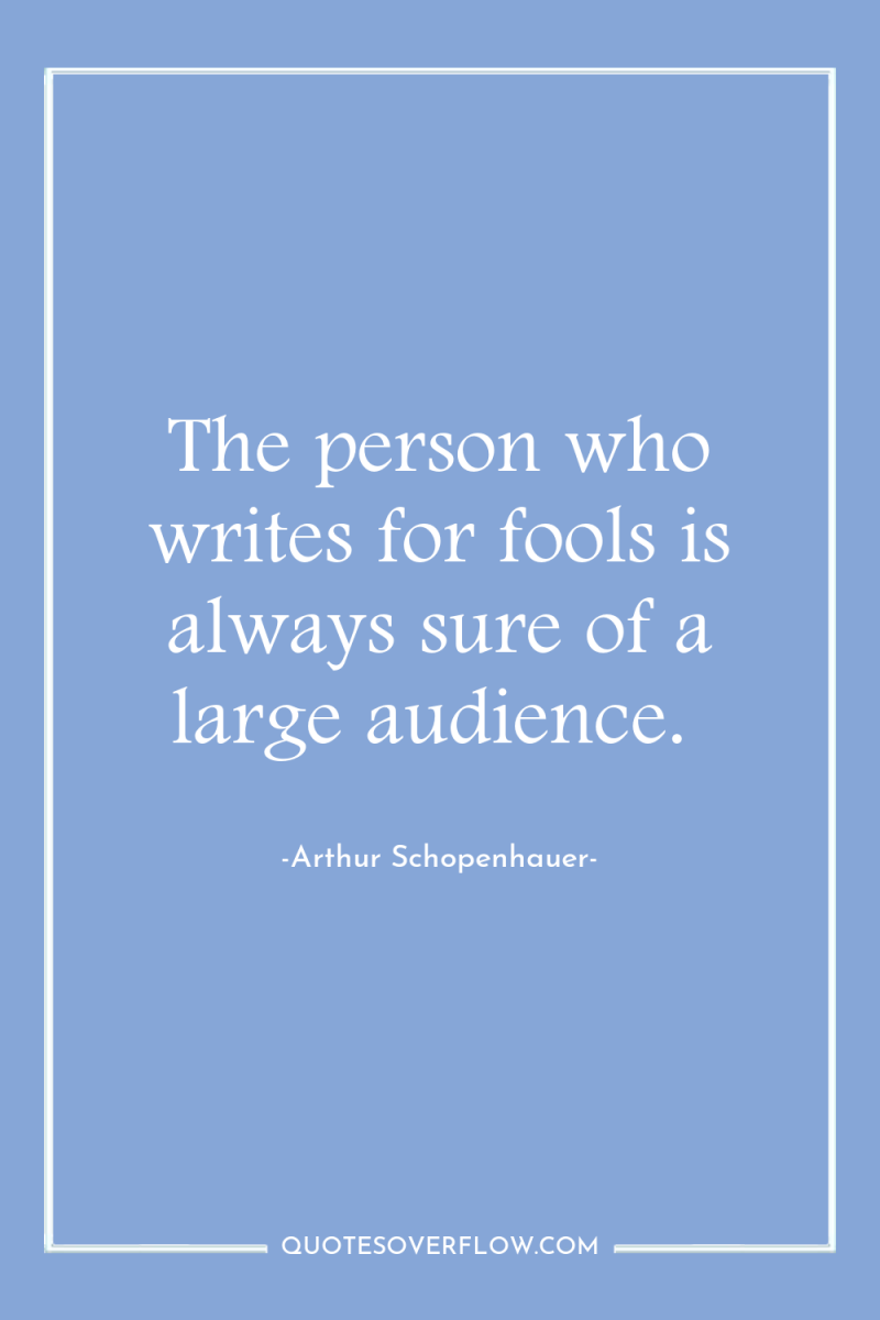 The person who writes for fools is always sure of...