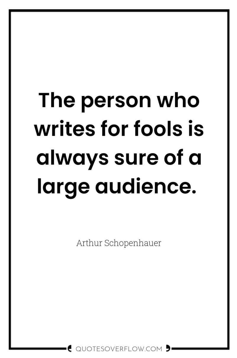 The person who writes for fools is always sure of...