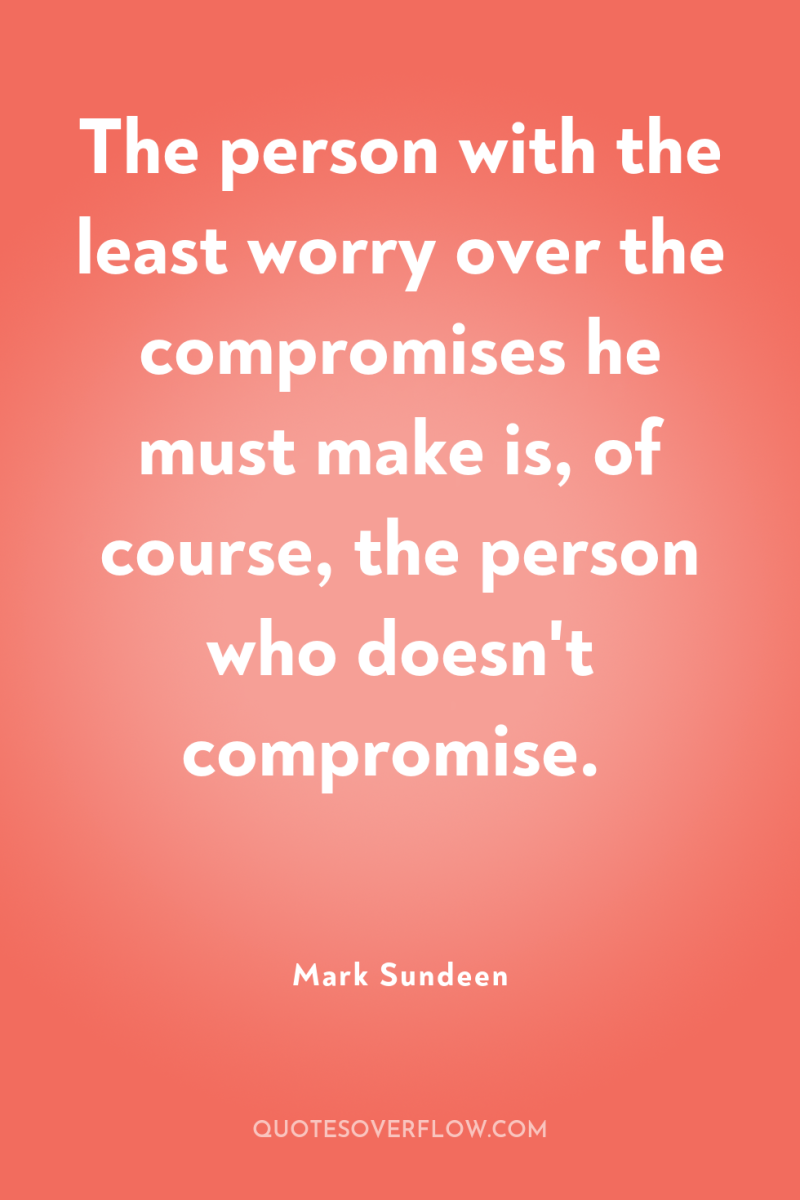 The person with the least worry over the compromises he...