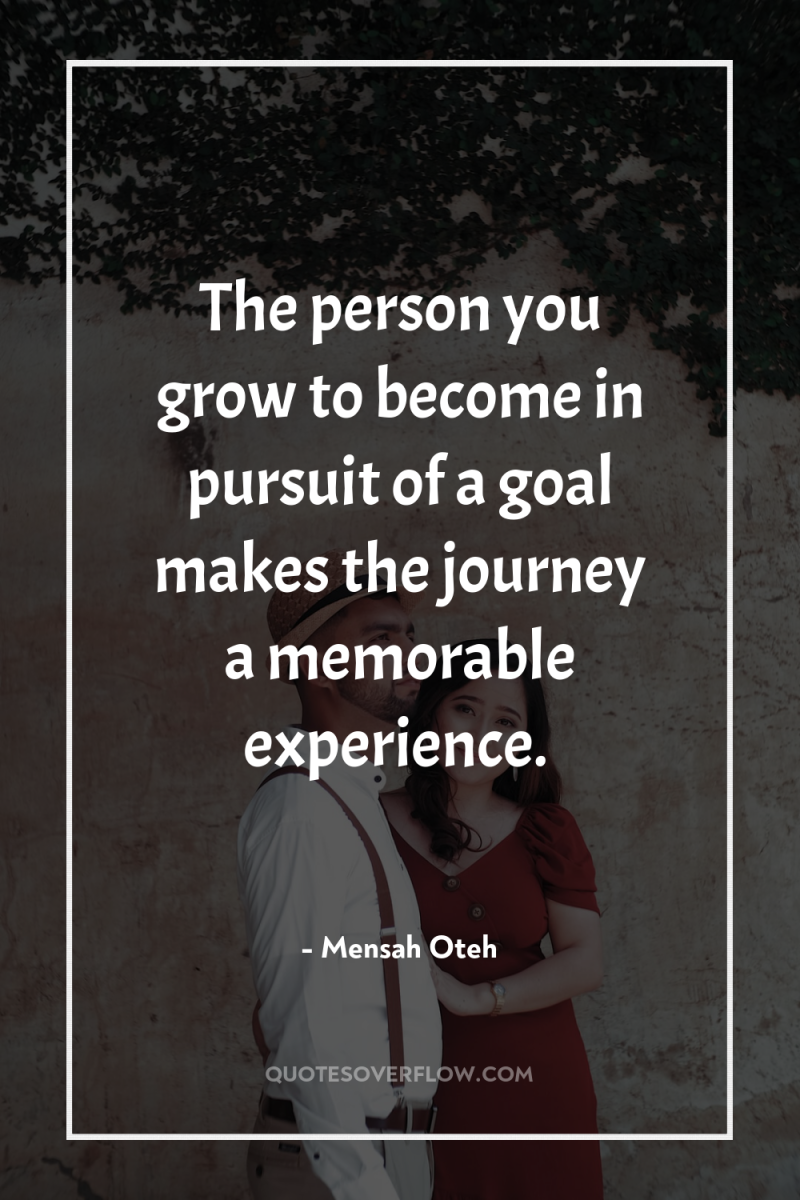The person you grow to become in pursuit of a...