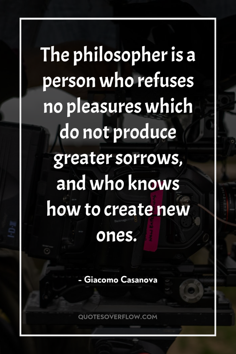 The philosopher is a person who refuses no pleasures which...