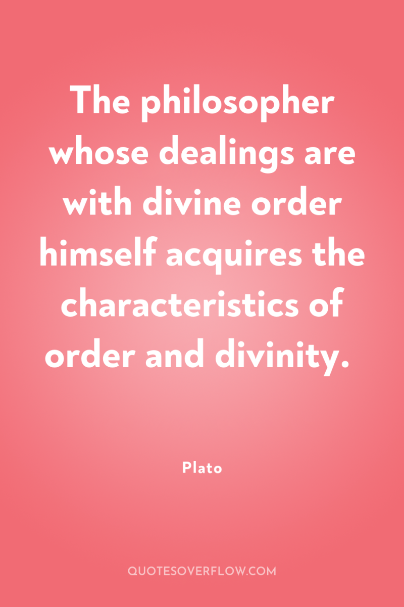 The philosopher whose dealings are with divine order himself acquires...