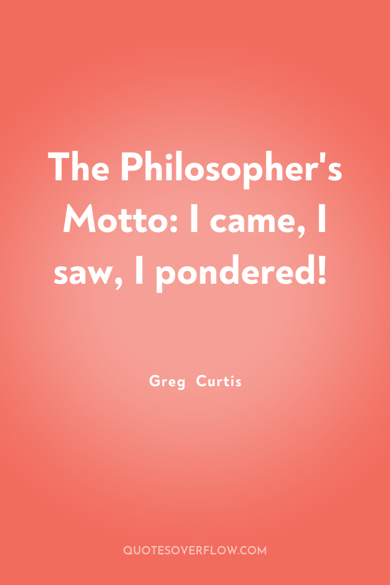 The Philosopher's Motto: I came, I saw, I pondered! 