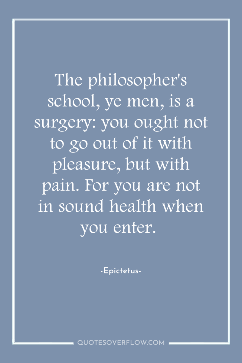 The philosopher's school, ye men, is a surgery: you ought...