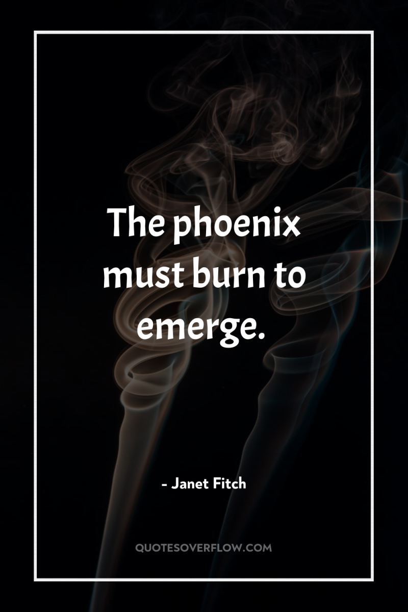 The phoenix must burn to emerge. 