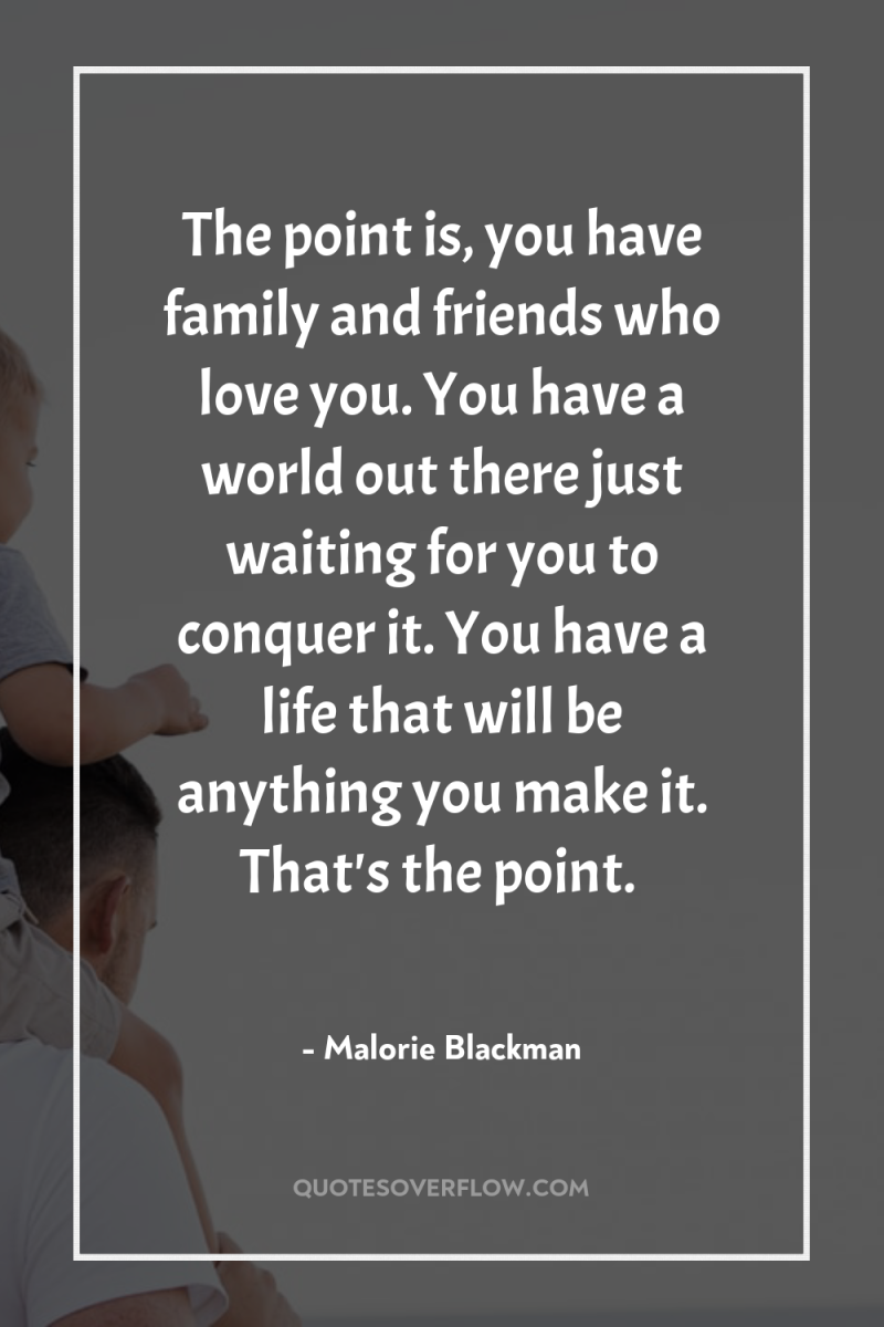 The point is, you have family and friends who love...