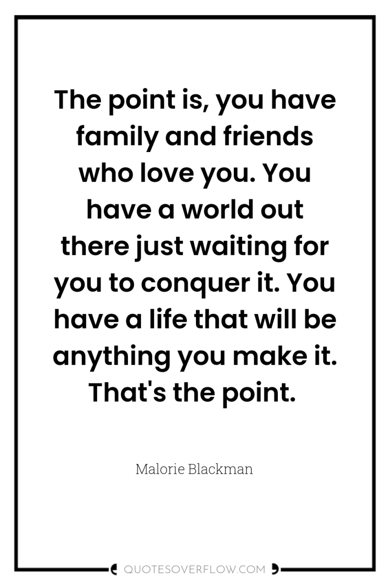 The point is, you have family and friends who love...