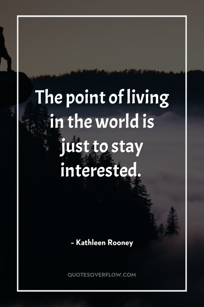 The point of living in the world is just to...