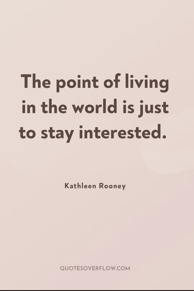 The point of living in the world is just to...