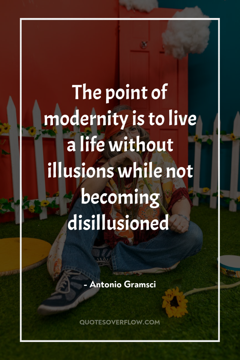 The point of modernity is to live a life without...
