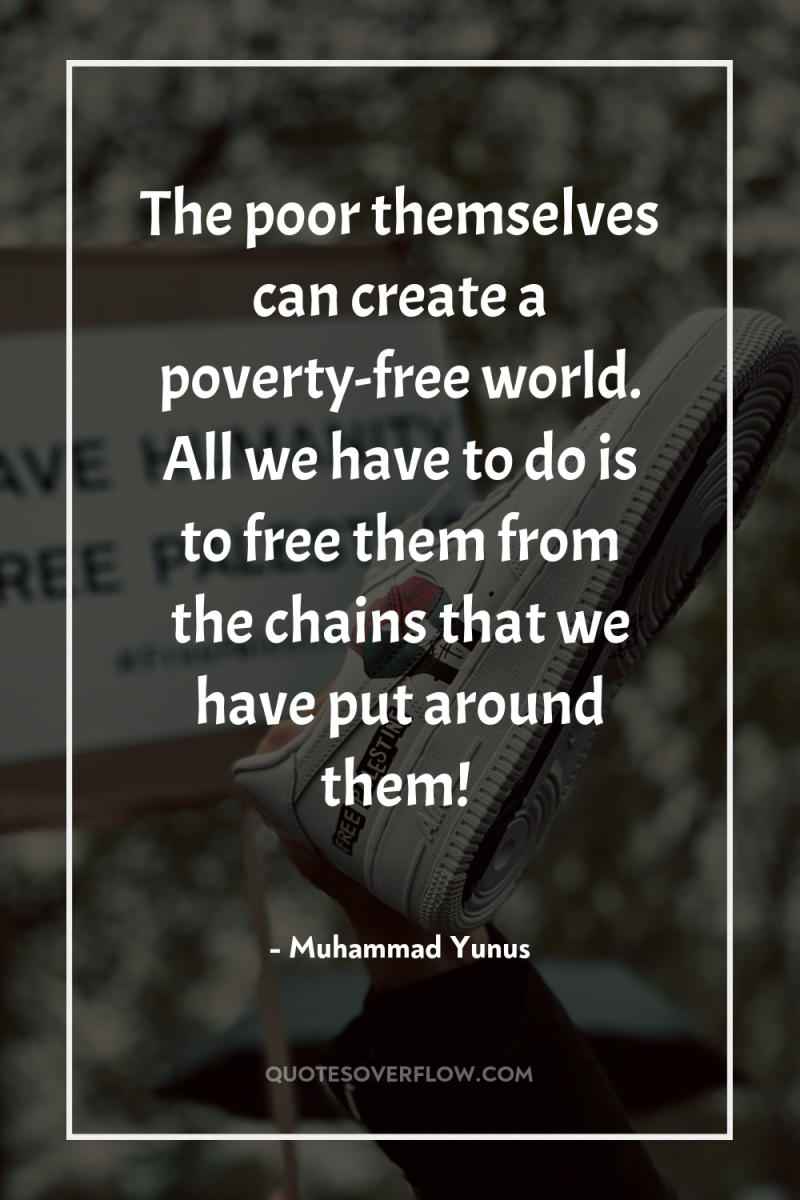 The poor themselves can create a poverty-free world. All we...