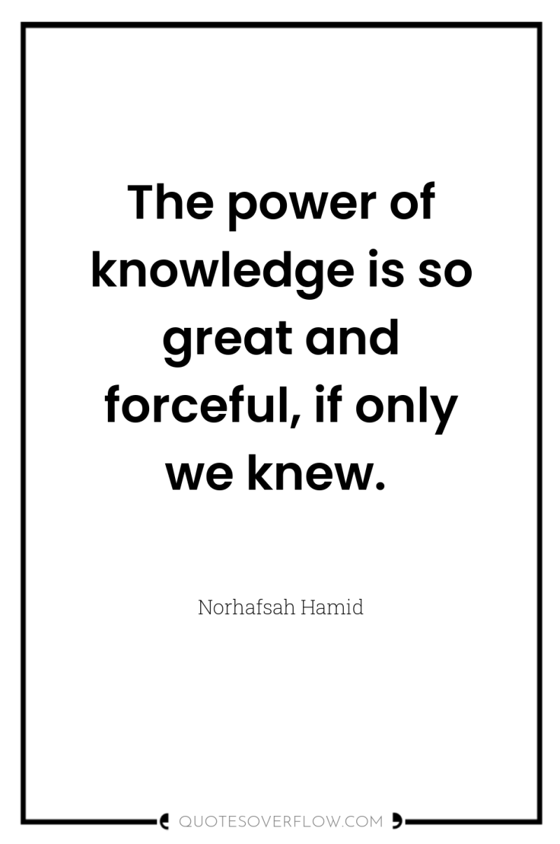 The power of knowledge is so great and forceful, if...