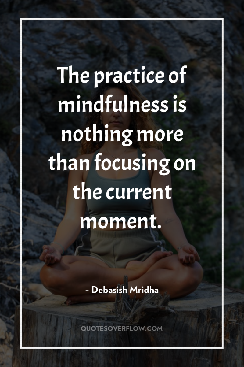 The practice of mindfulness is nothing more than focusing on...