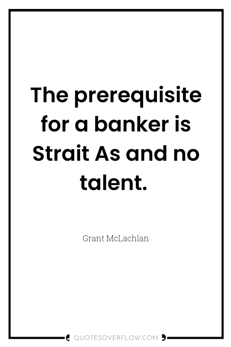 The prerequisite for a banker is Strait As and no...