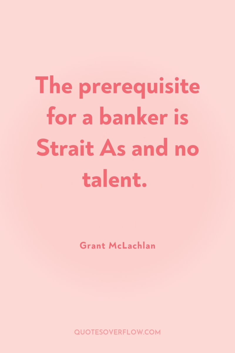 The prerequisite for a banker is Strait As and no...