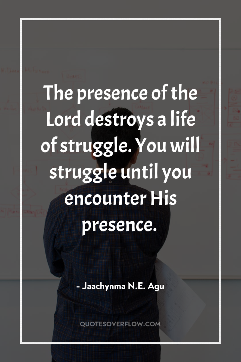 The presence of the Lord destroys a life of struggle....