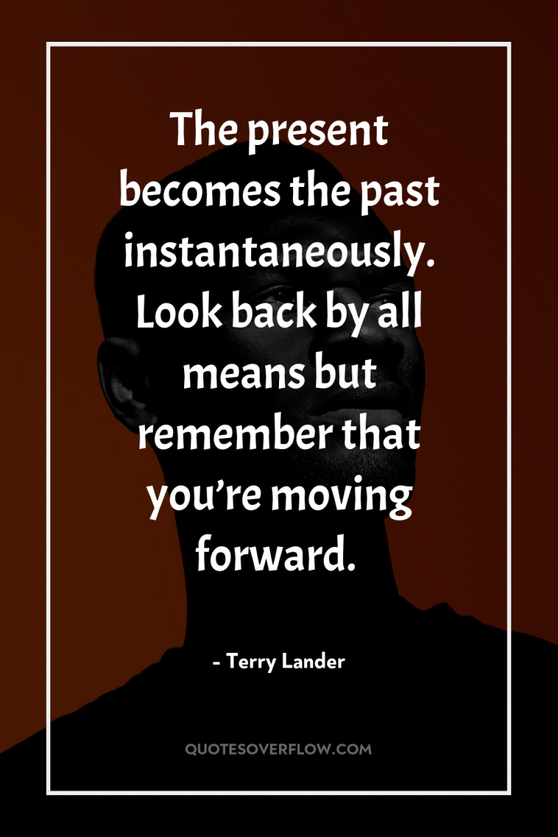 The present becomes the past instantaneously. Look back by all...