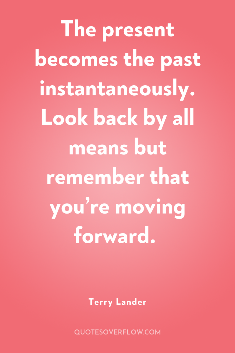 The present becomes the past instantaneously. Look back by all...