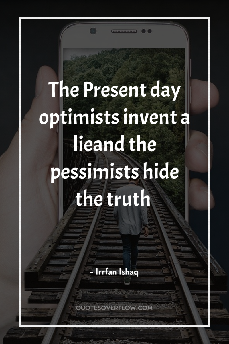 The Present day optimists invent a lieand the pessimists hide...