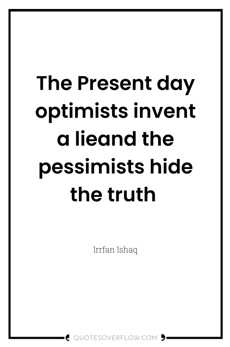 The Present day optimists invent a lieand the pessimists hide...