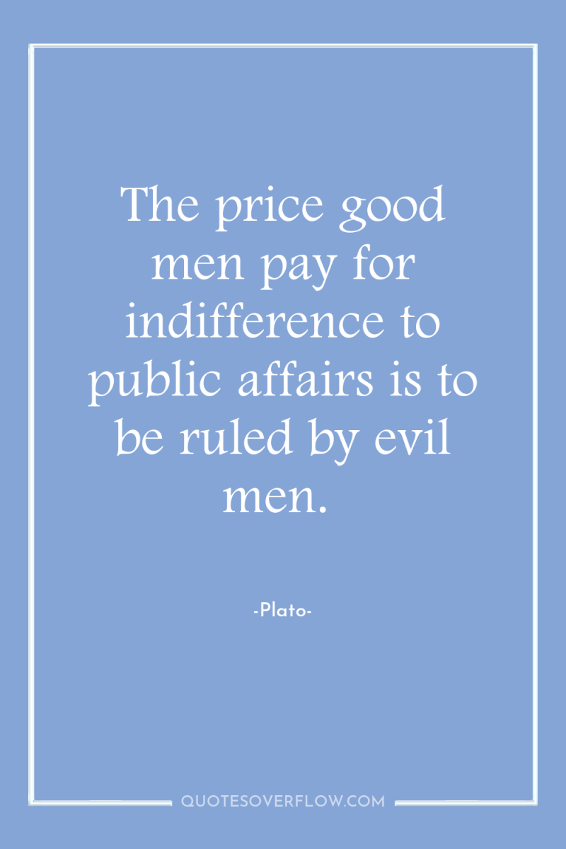 The price good men pay for indifference to public affairs...