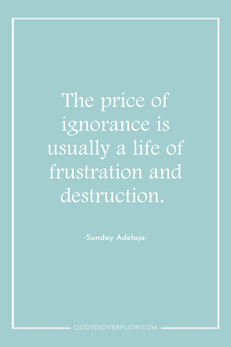 The price of ignorance is usually a life of frustration...