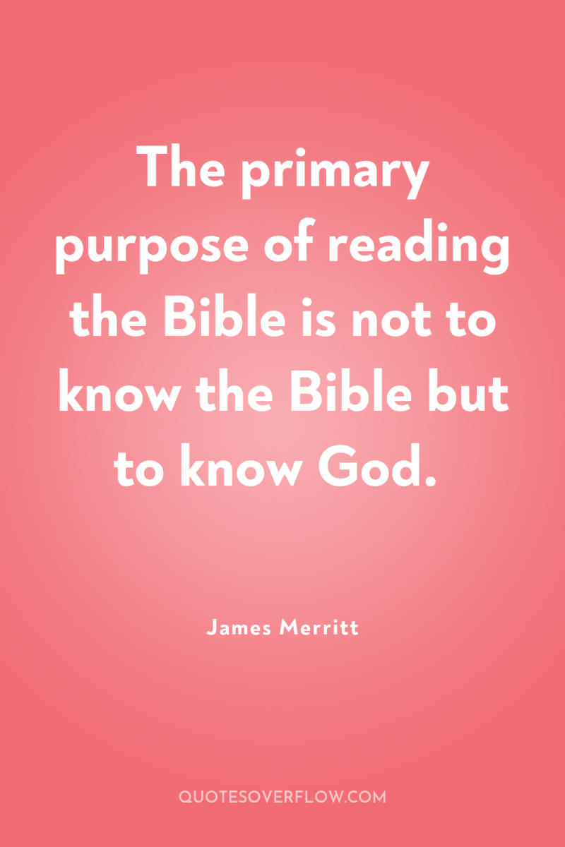 The primary purpose of reading the Bible is not to...