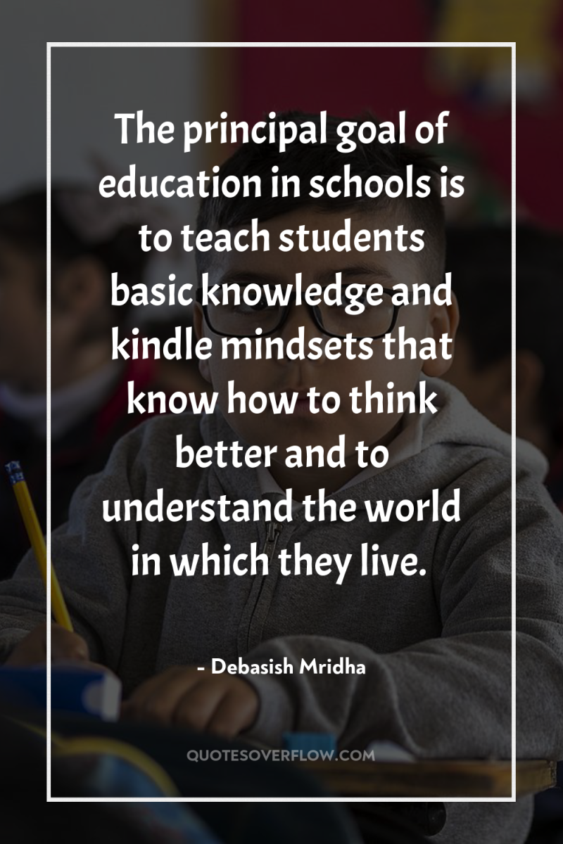 The principal goal of education in schools is to teach...
