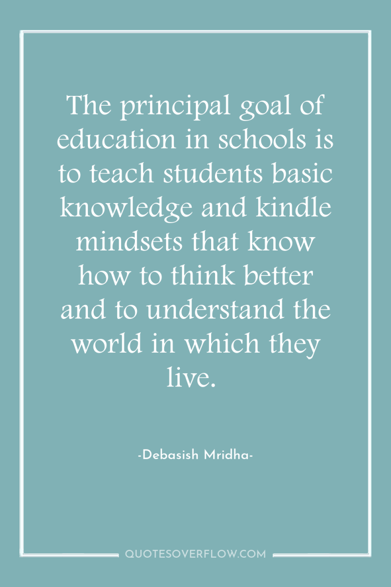 The principal goal of education in schools is to teach...
