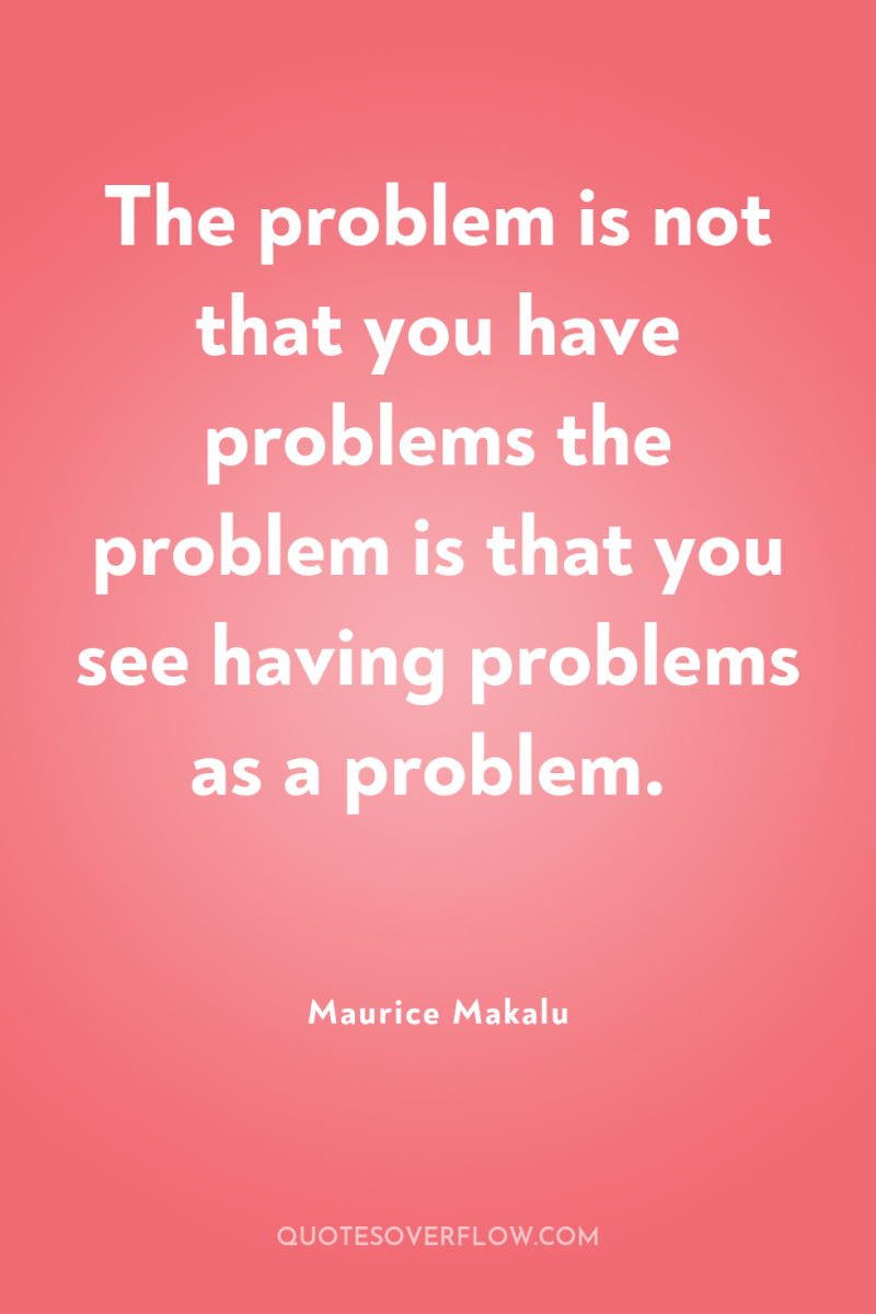 The problem is not that you have problems the problem...