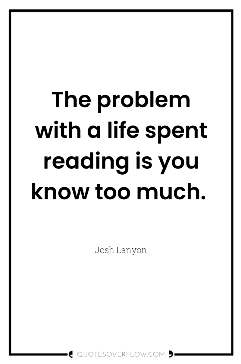 The problem with a life spent reading is you know...