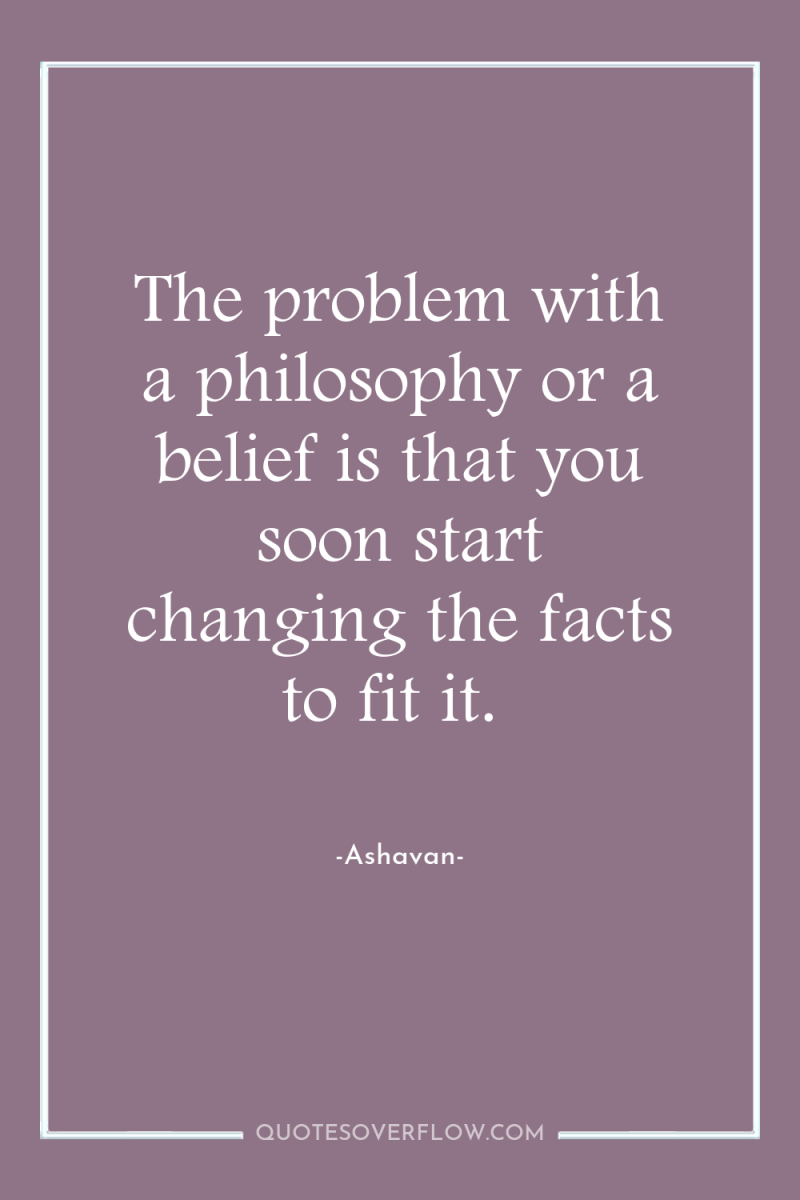The problem with a philosophy or a belief is that...