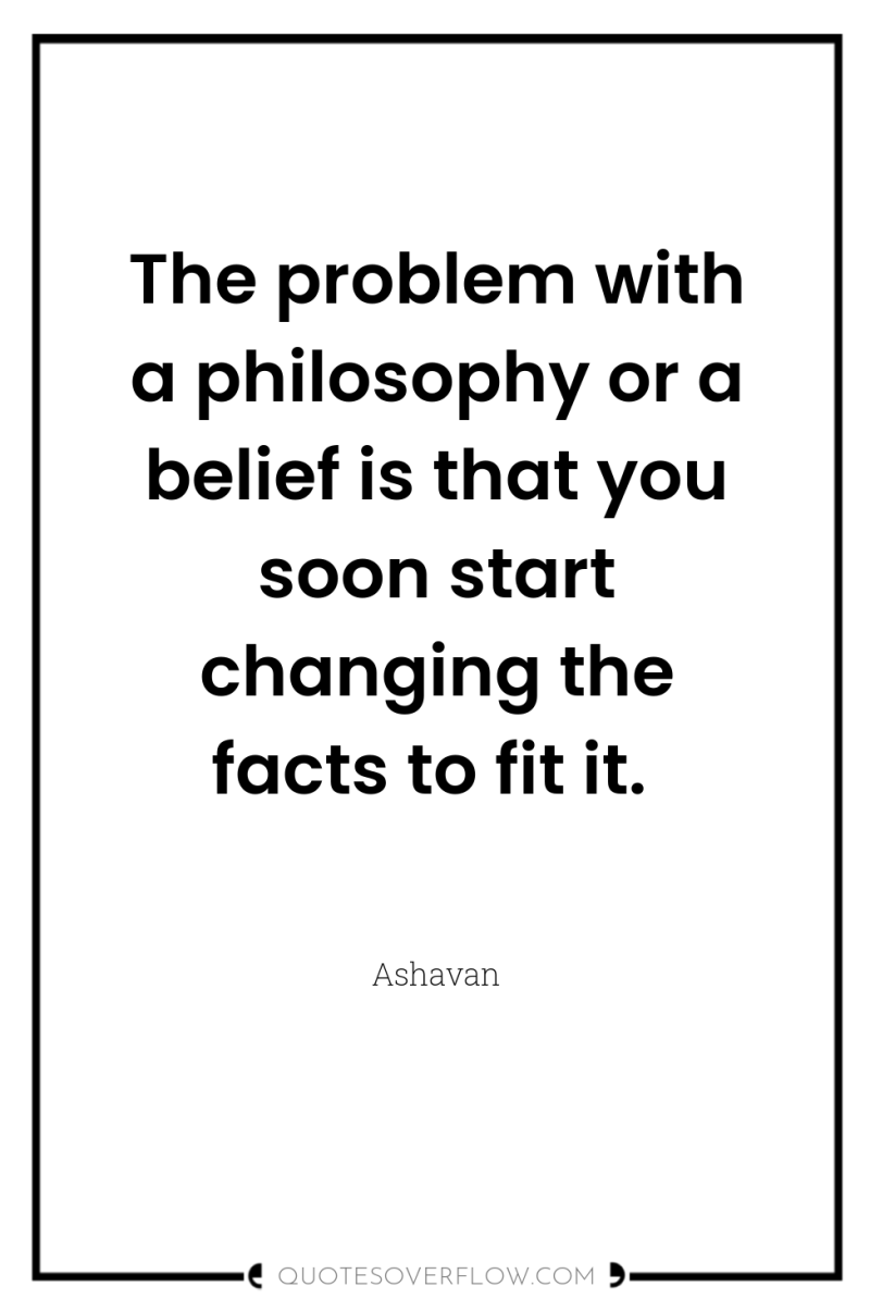 The problem with a philosophy or a belief is that...