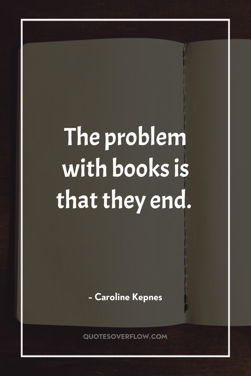 The problem with books is that they end. 