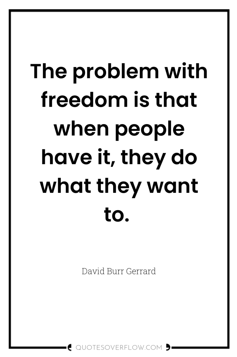 The problem with freedom is that when people have it,...