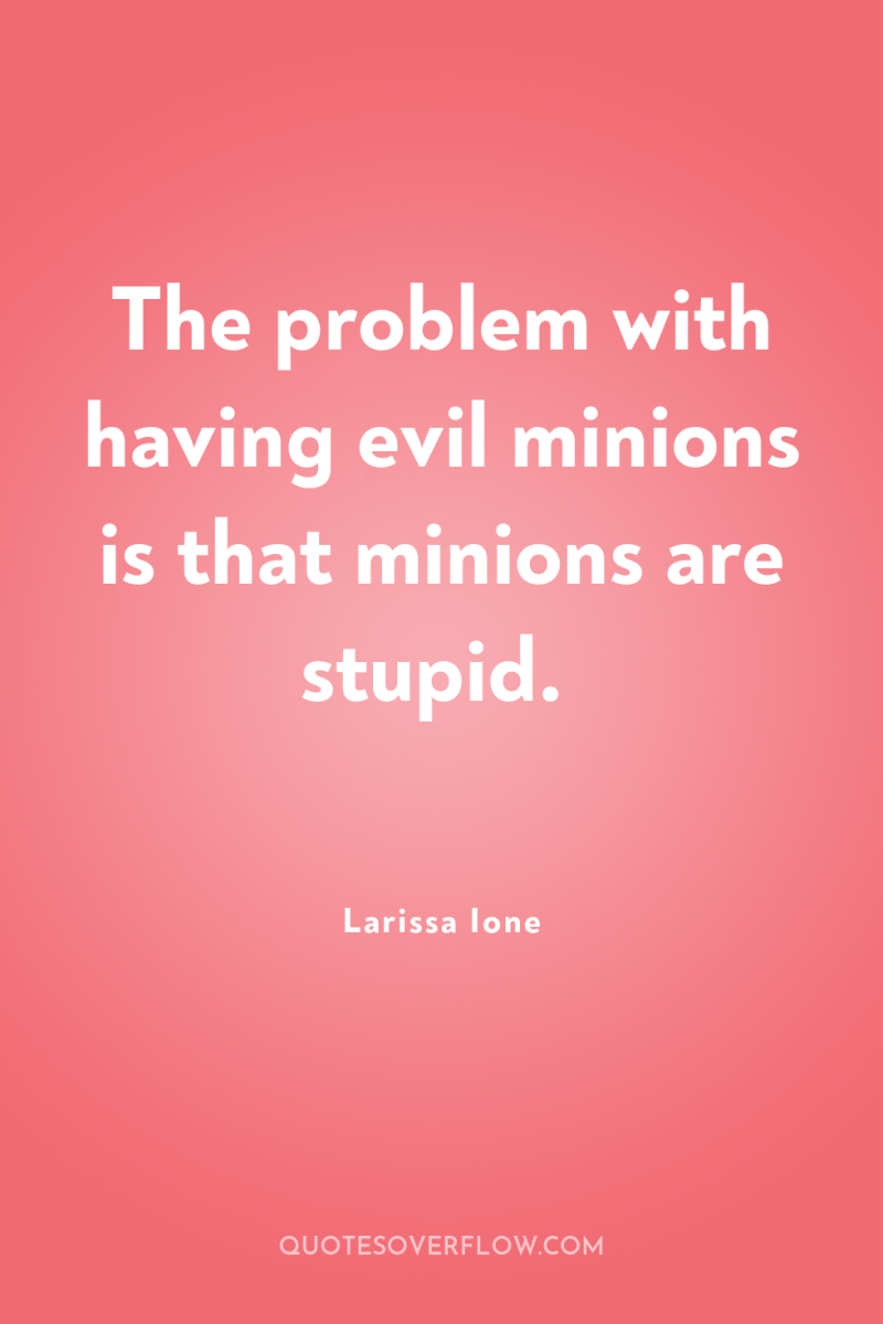 The problem with having evil minions is that minions are...