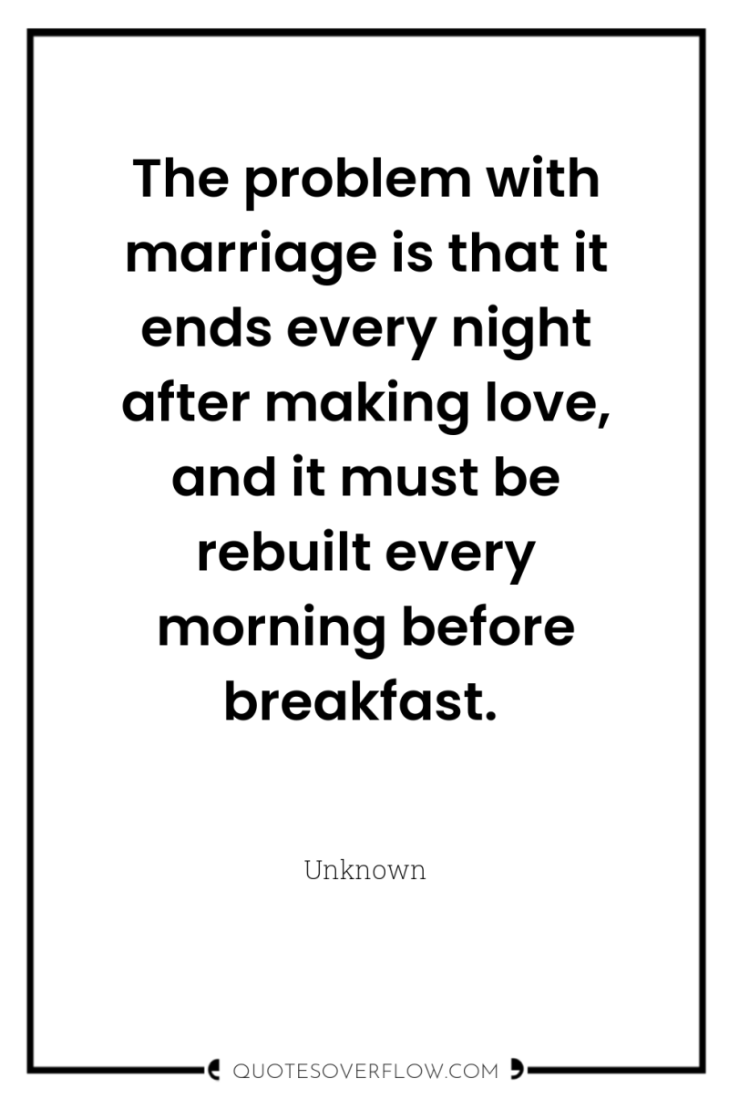The problem with marriage is that it ends every night...